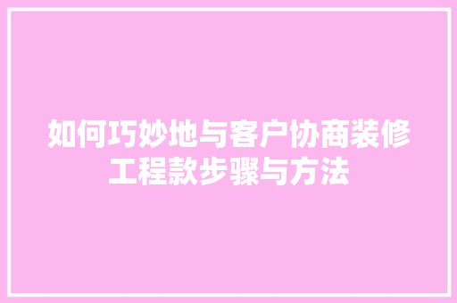 如何巧妙地与客户协商装修工程款步骤与方法  第1张