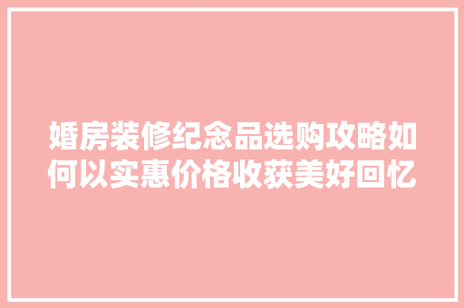 婚房装修纪念品选购攻略如何以实惠价格收获美好回忆