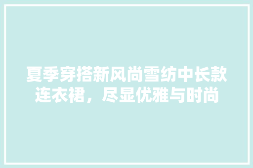夏季穿搭新风尚雪纺中长款连衣裙，尽显优雅与时尚