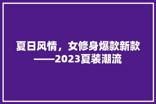 夏日风情，女修身爆款新款——2023夏装潮流