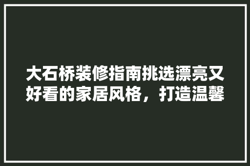大石桥装修指南挑选漂亮又好看的家居风格，打造温馨舒适的家