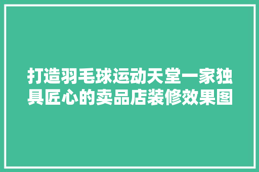 打造羽毛球运动天堂一家独具匠心的卖品店装修效果图赏析