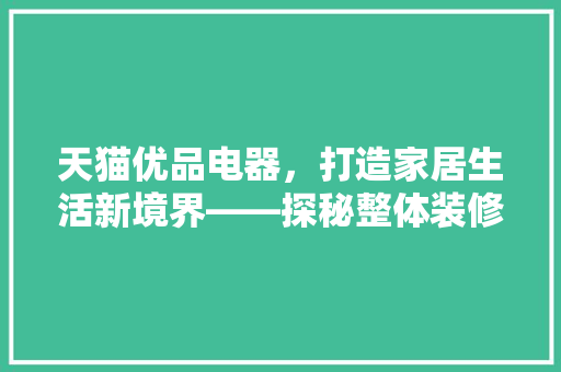 天猫优品电器,打造家居生活新境界——探秘整体装修美学 第1张 天猫优品电器,打造家居生活新境界——探秘整体装修美学 第1张