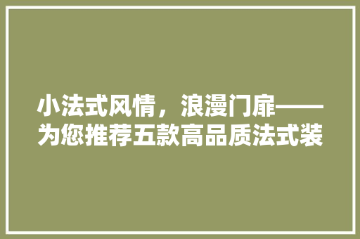 小法式风情,浪漫门扉——为您推荐五款高品质法式装修门品牌
