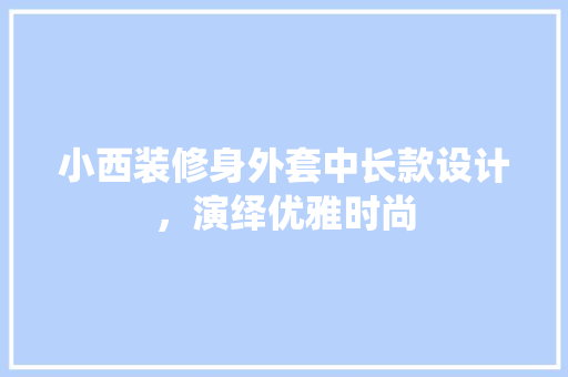 小西装修身外套中长款设计，演绎优雅时尚