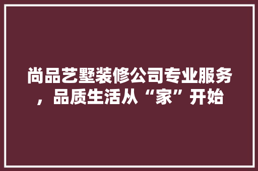尚品艺墅装修公司专业服务，品质生活从“家”开始