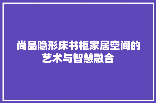 尚品隐形床书柜家居空间的艺术与智慧融合