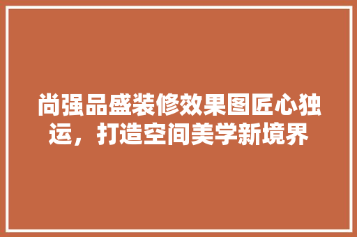 尚强品盛装修效果图匠心独运，打造空间美学新境界