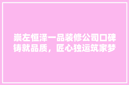 崇左恒泽一品装修公司口碑铸就品质，匠心独运筑家梦  第1张