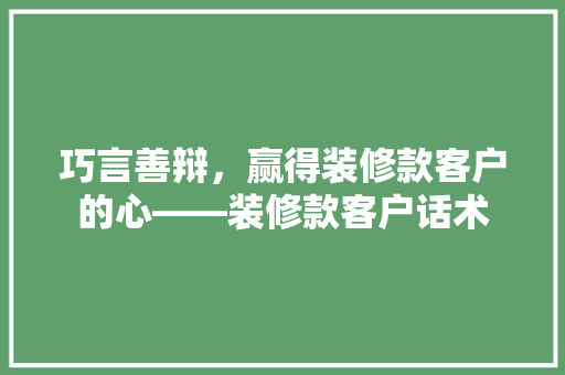 巧言善辩，赢得装修款客户的心——装修款客户话术