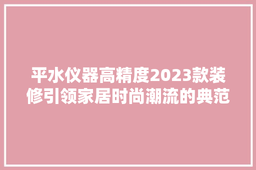 平水仪器高精度2023款装修引领家居时尚潮流的典范之作