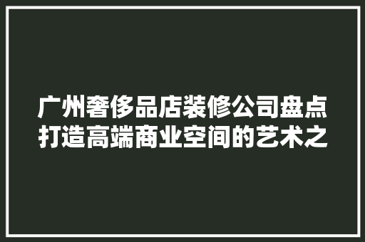 广州奢侈品店装修公司盘点打造高端商业空间的艺术之作 第1张 广州奢侈品店装修公司盘点打造高端商业空间的艺术之作 第1张