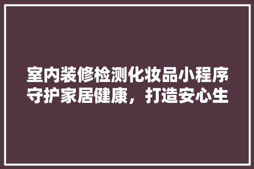室内装修检测化妆品小程序守护家居健康，打造安心生活