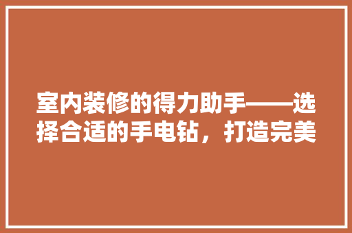 室内装修的得力助手——选择合适的手电钻，打造完美家居空间