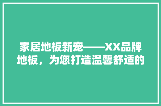 家居地板新宠——XX品牌地板,为您打造温馨舒适的居住空间