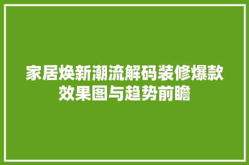 家居焕新潮流解码装修爆款效果图与趋势前瞻