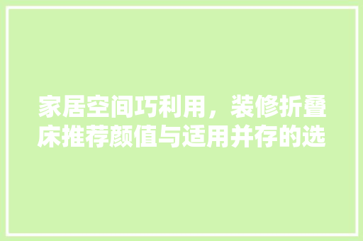 家居空间巧利用，装修折叠床推荐颜值与适用并存的选择