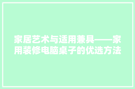 家居艺术与适用兼具——家用装修电脑桌子的优选方法
