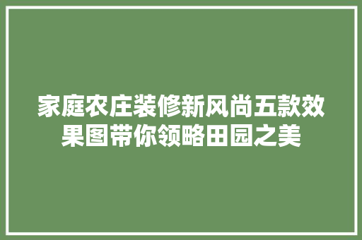 家庭农庄装修新风尚五款效果图带你领略田园之美