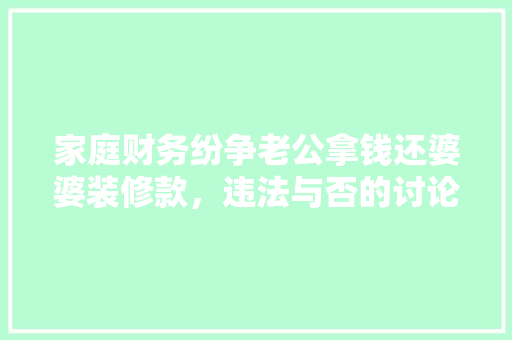 家庭财务纷争老公拿钱还婆婆装修款,违法与否的讨论