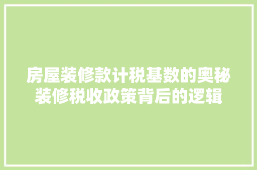 房屋装修款计税基数的奥秘装修税收政策背后的逻辑