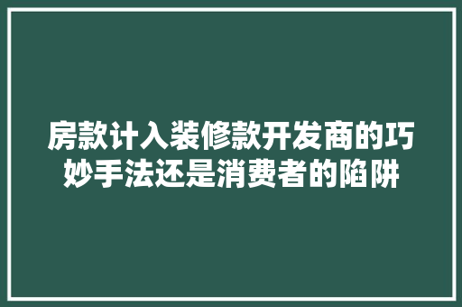 房款计入装修款开发商的巧妙手法还是消费者的陷阱