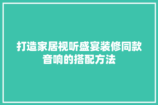 打造家居视听盛宴装修同款音响的搭配方法