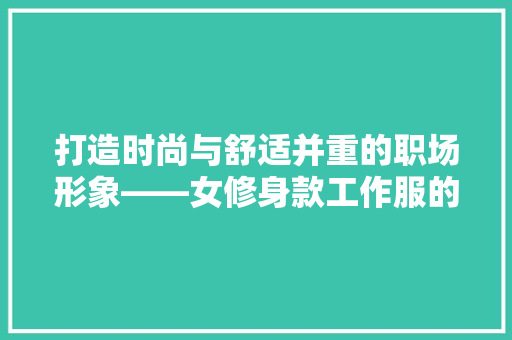 打造时尚与舒适并重的职场形象——女修身款工作服的营销步骤