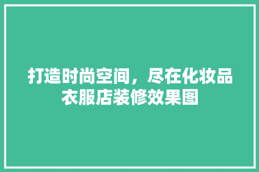打造时尚空间，尽在化妆品衣服店装修效果图