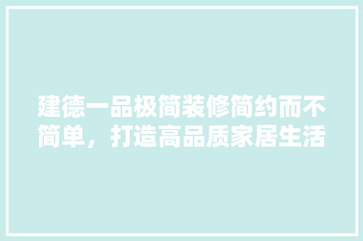 建德一品极简装修简约而不简单，打造高品质家居生活