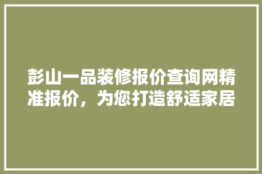 彭山一品装修报价查询网精准报价，为您打造舒适家居