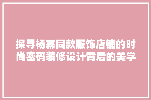 探寻杨幂同款服饰店铺的时尚密码装修设计背后的美学哲学