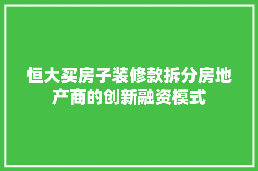 恒大买房子装修款拆分房地产商的创新融资模式