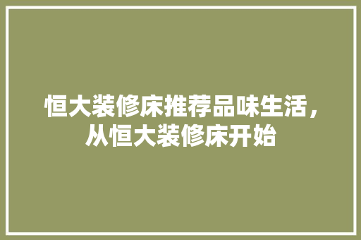 恒大装修床推荐品味生活，从恒大装修床开始