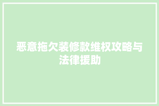 恶意拖欠装修款维权攻略与法律援助