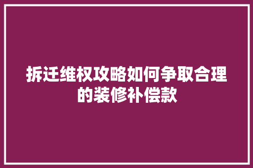 拆迁维权攻略如何争取合理的装修补偿款