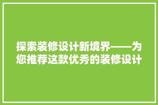 探索装修设计新境界——为您推荐这款优秀的装修设计软件