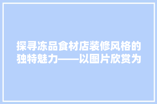 探寻冻品食材店装修风格的独特魅力——以图片欣赏为视角