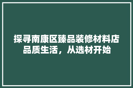 探寻南康区臻品装修材料店品质生活，从选材开始