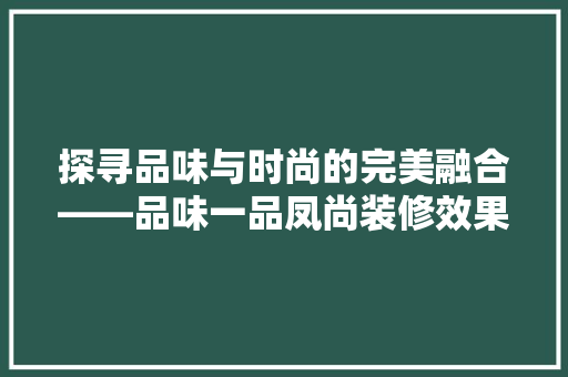 探寻品味与时尚的完美融合——品味一品凤尚装修效果