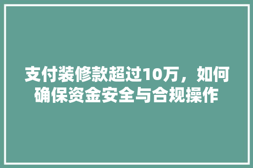 支付装修款超过10万，如何确保资金安全与合规操作