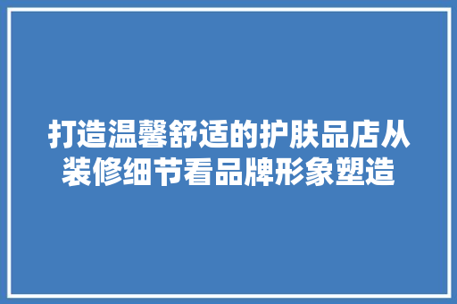 打造温馨舒适的护肤品店从装修细节看品牌形象塑造