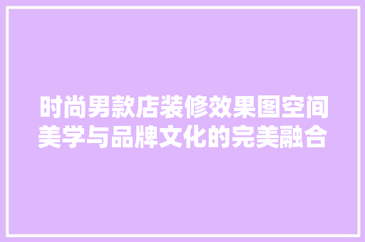 时尚男款店装修效果图空间美学与品牌文化的完美融合