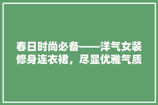 春日时尚必备——洋气女装修身连衣裙，尽显优雅气质