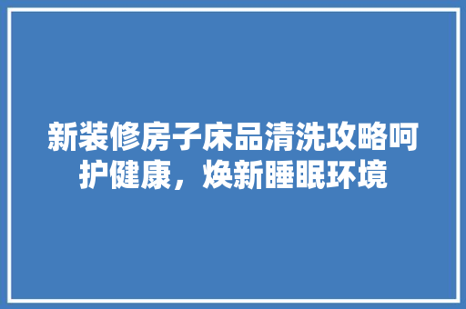 新装修房子床品清洗攻略呵护健康,焕新睡眠环境 第1张 新装修房子床品清洗攻略呵护健康,焕新睡眠环境 第1张