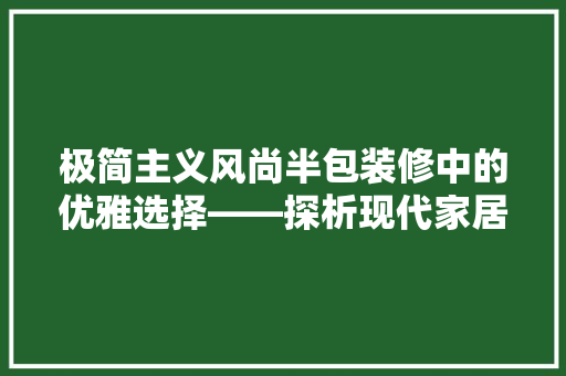 极简主义风尚半包装修中的优雅选择——探析现代家居美学