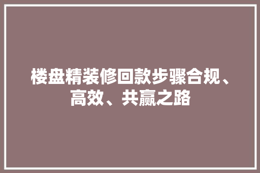 楼盘精装修回款步骤合规、高效、共赢之路