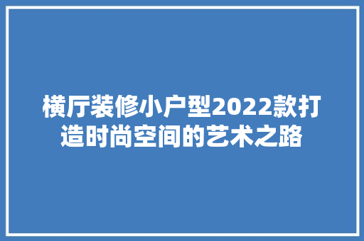 横厅装修小户型2022款打造时尚空间的艺术之路