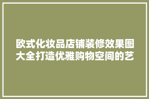 欧式化妆品店铺装修效果图大全打造优雅购物空间的艺术之旅