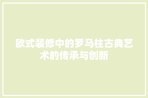 欧式装修中的罗马柱古典艺术的传承与创新  第1张